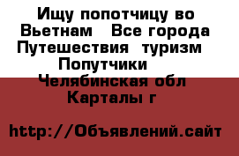 Ищу попотчицу во Вьетнам - Все города Путешествия, туризм » Попутчики   . Челябинская обл.,Карталы г.